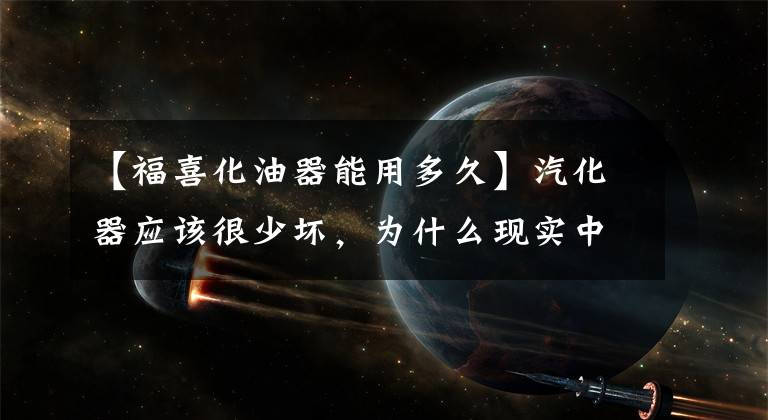 【福喜化油器能用多久】汽化器应该很少坏,为什么现实中失败率那么高?