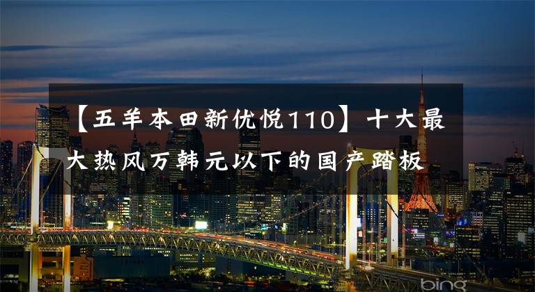 【五羊本田新优悦110】十大最大热风万韩元以下的国产踏板摩托车——物美价廉，真的是白菜价格！