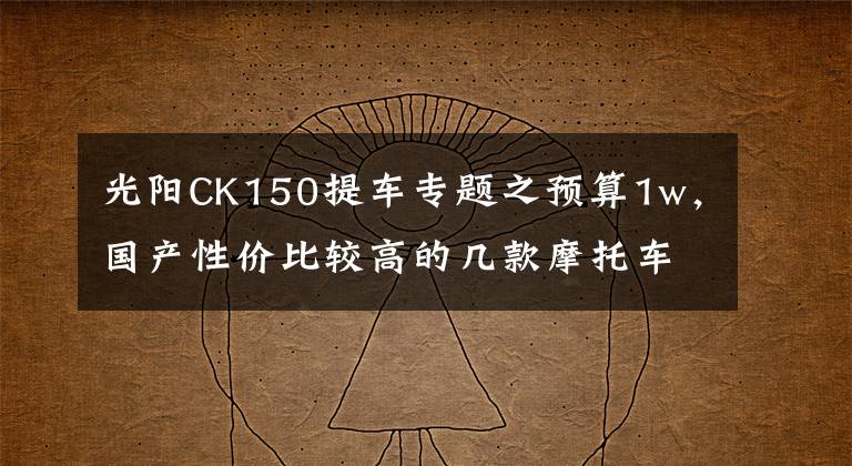 光阳CK150提车专题之预算1w,国产性价比较高的几款摩托车!有没有你中意的