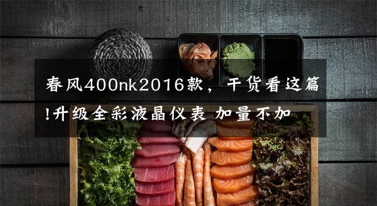 春风400nk2016款,干货看这篇!升级全彩液晶仪表 加量不加价 春风400NK新款来了