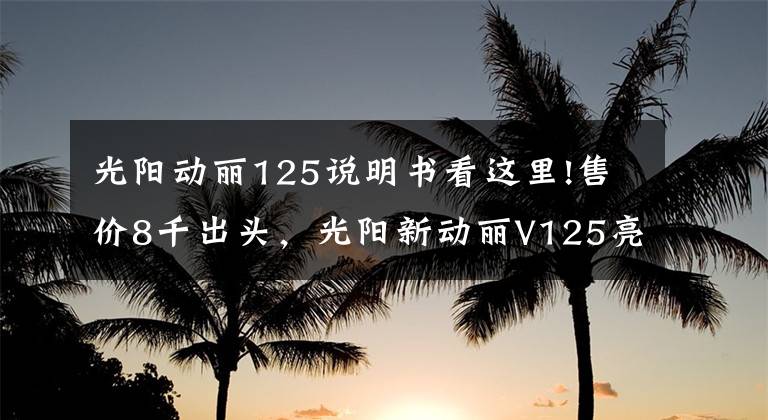 光阳动丽125说明书看这里!售价8千出头,光阳新动丽V125亮相:外观酷似未来战士,颜值犀利
