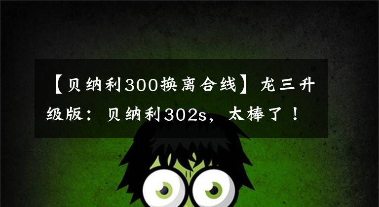 【贝纳利300换离合线】龙三升级版：贝纳利302s，太棒了！