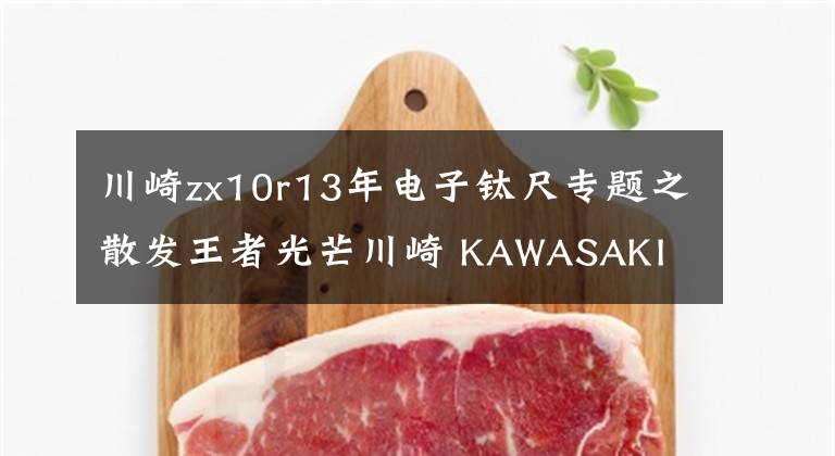 川崎zx10r13年电子钛尺专题之散发王者光芒川崎 KAWASAKI ZX-10R