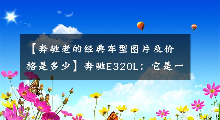 【奔驰老的经典车型图片及价格是多少】奔驰E320L:它是一台搭载3.0TV6发动机的老款奔驰E级轿车