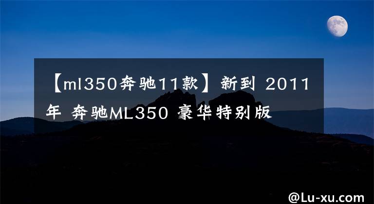 【ml350奔驰11款】新到 2011年 奔驰ML350 豪华特别版