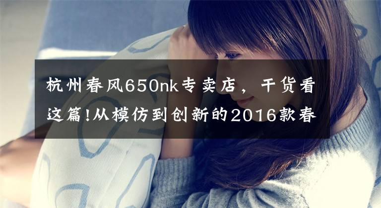 杭州春风650nk专卖店，干货看这篇!从模仿到创新的2016款春风650NK 骑士网测评