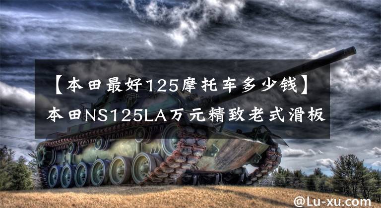 【本田最好125摩托车多少钱】本田NS125LA万元精致老式滑板车:做工优秀,负责颜值!