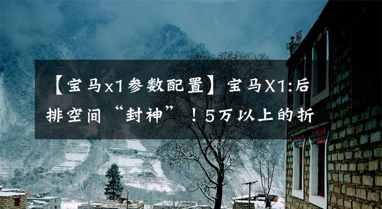 【宝马x1参数配置】宝马X1:后排空间“封神”！5万以上的折扣，还能看奥迪Q3吗？