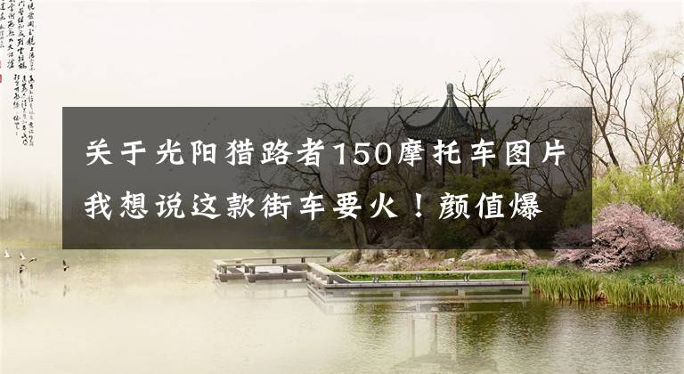 关于光阳猎路者150摩托车图片我想说这款街车要火！颜值爆表配水冷电喷，续航500km，关键才售12980元