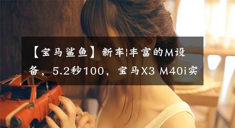 【宝马鲨鱼】新车|丰富的M设备,5.2秒100,宝马X3 M40i实车来了,价格为62.99万韩元