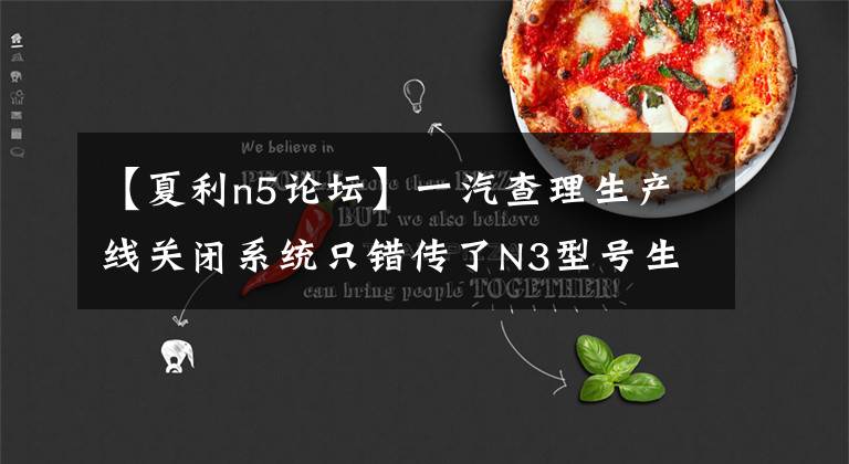 【夏利n5论坛】一汽查理生产线关闭系统只错传了N3型号生产线。