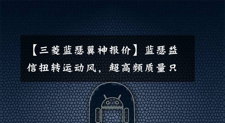 【三菱蓝瑟翼神报价】蓝瑟益信扭转运动风，超高频质量只要6.7万韩元就可以带回家