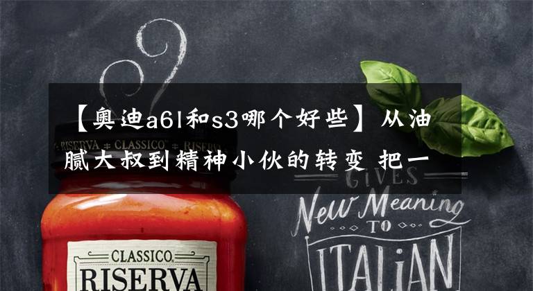【奥迪a6l和s3哪个好些】从油腻大叔到精神小伙的转变 把一台A6L换成S3真这么香吗？
