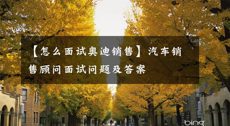 【怎么面试奥迪销售】汽车销售顾问面试问题及答案
