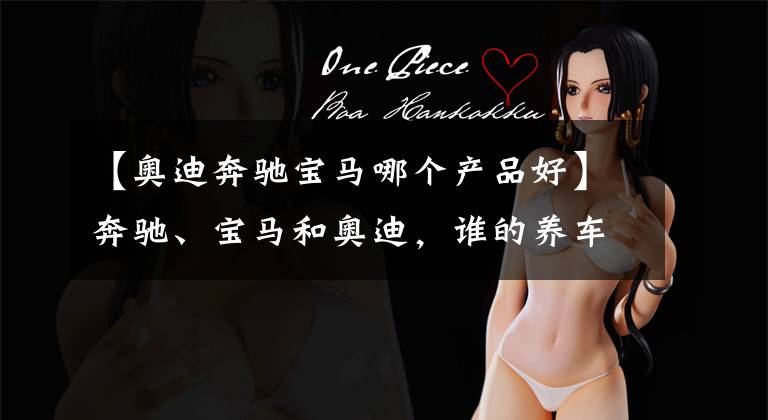 【奥迪奔驰宝马哪个产品好】奔驰、宝马和奥迪,谁的养车成本更低?拿这三款车对比下就知道了