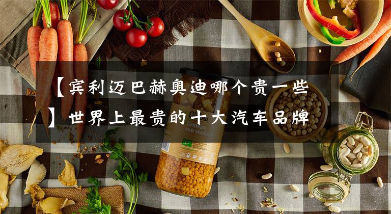 【宾利迈巴赫奥迪哪个贵一些】世界上最贵的十大汽车品牌,宾利才排第十名!