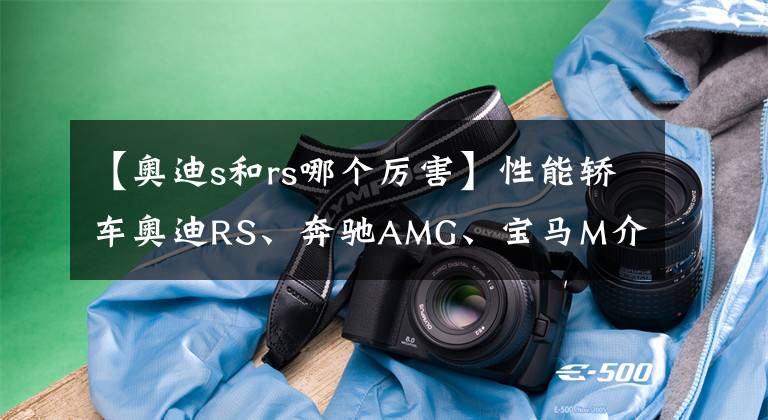 【奥迪s和rs哪个厉害】性能轿车奥迪RS、奔驰AMG、宝马M介绍
