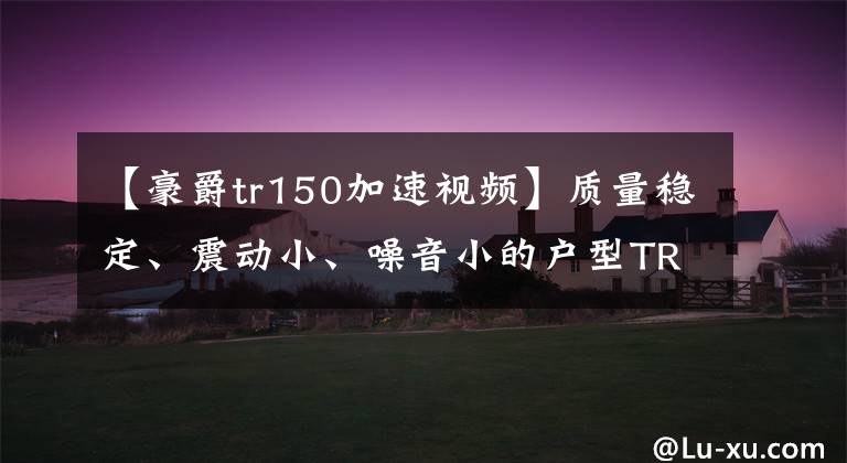 【豪爵tr150加速视频】质量稳定、震动小、噪音小的户型TR150