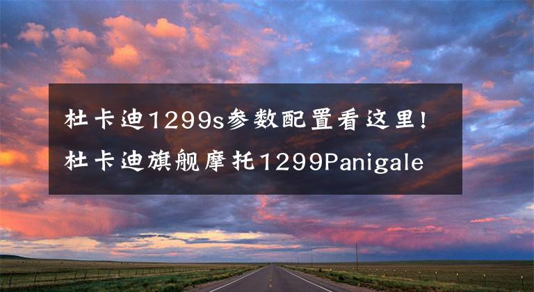 杜卡迪1299s参数配置看这里!杜卡迪旗舰摩托1299Panigale登陆中国 30.9万起