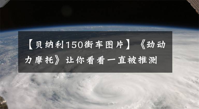 【贝纳利150街车图片】《劲动力摩托》让你看看一直被推测的Benari TNT 150小型排气距离车辆。