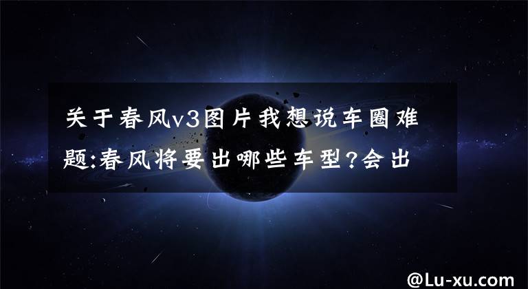 关于春风v3图片我想说车圈难题:春风将要出哪些车型?会出大排量仿赛，巡航或者拉力吗？