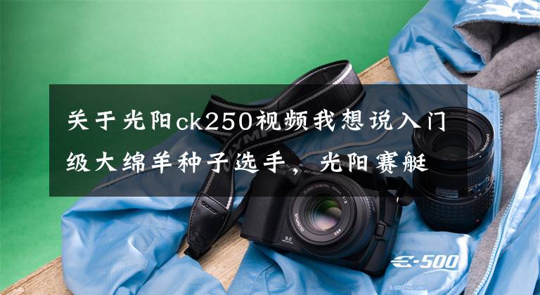 关于光阳ck250视频我想说入门级大绵羊种子选手，光阳赛艇250ABS静态体验
