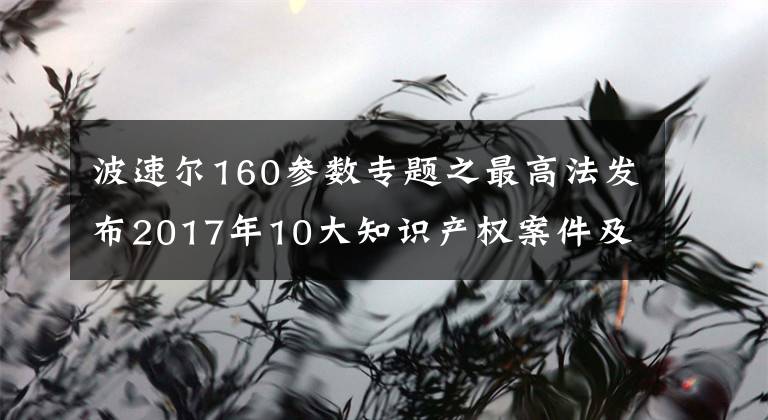 波速尔160参数专题之最高法发布2017年10大知识产权案件及50件典型知产案例