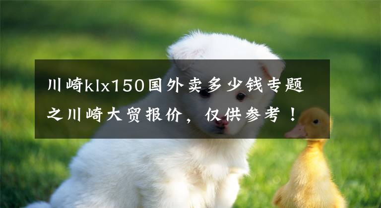 川崎klx150国外卖多少钱专题之川崎大贸报价,仅供参考!