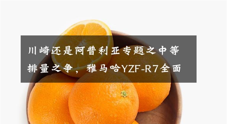 川崎还是阿普利亚专题之中等排量之争,雅马哈YZF-R7全面对标同级街跑车