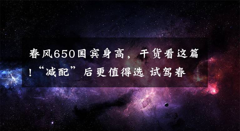 春风650国宾身高，干货看这篇!“减配”后更值得选 试驾春风国宾车民用版