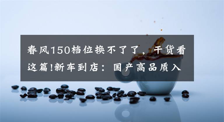 春风150档位换不了了,干货看这篇!新车到店:国产高品质入门级街车——2016款春风150 NK