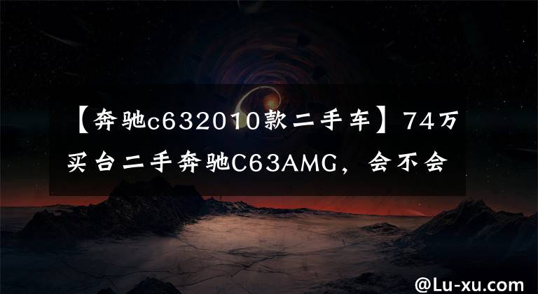 【奔驰c632010款二手车】74万买台二手奔驰C63AMG，会不会伤肾？