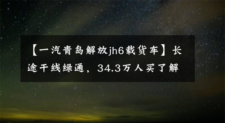 【一汽青岛解放jh6载货车】长途干线绿通,34.3万人买了解放JH6 AMT四轴货车的价格吗?