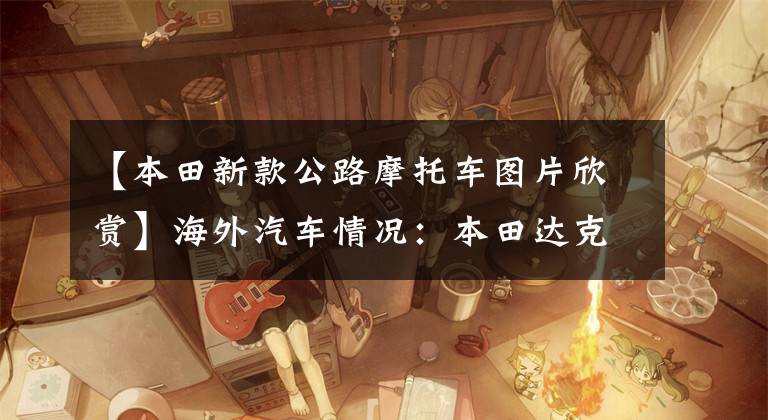 【本田新款公路摩托车图片欣赏】海外汽车情况:本田达克斯回归,hawk 11出道,KTM新款125杜克曝光。