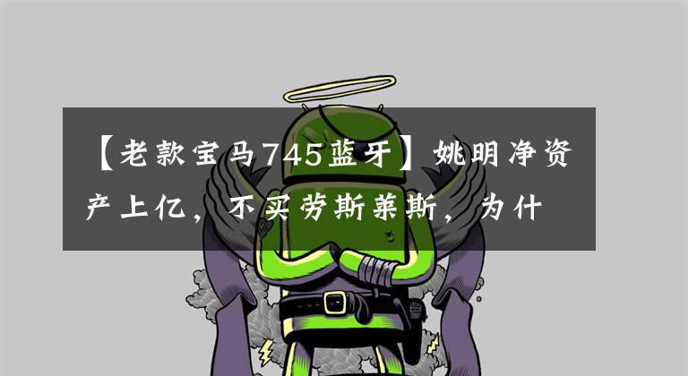 【老款宝马745蓝牙】姚明净资产上亿,不买劳斯莱斯,为什么只偏爱这两辆车?