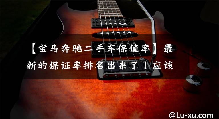 【宝马奔驰二手车保值率】最新的保证率排名出来了!应该买新车还是选择二手车?一看就知道了