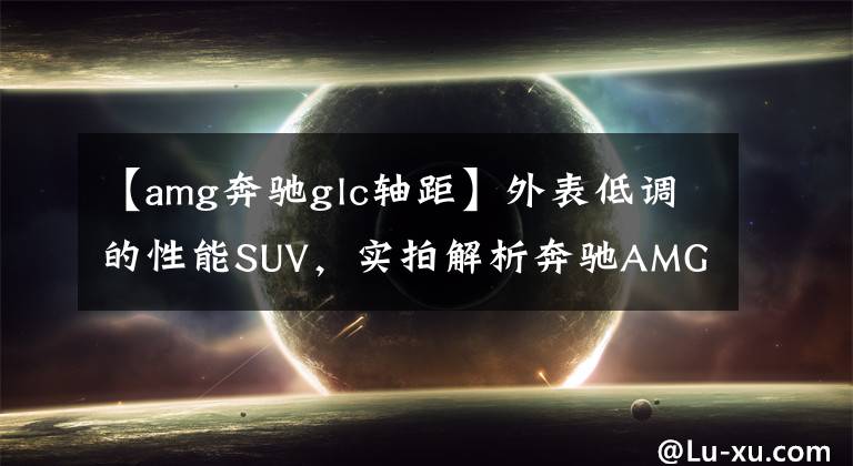 【amg奔驰glc轴距】外表低调的性能SUV,实拍解析奔驰AMG GLC43