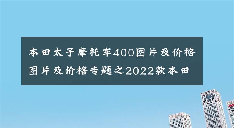 本田太子摩托车400图片及价格图片及价格专题之2022款本田CB400X摩旅版详情介绍 售价48500元