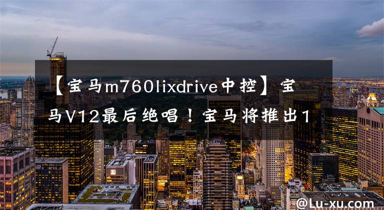 【宝马m760lixdrive中控】宝马V12最后绝唱！宝马将推出12款定制的M760 Li型号