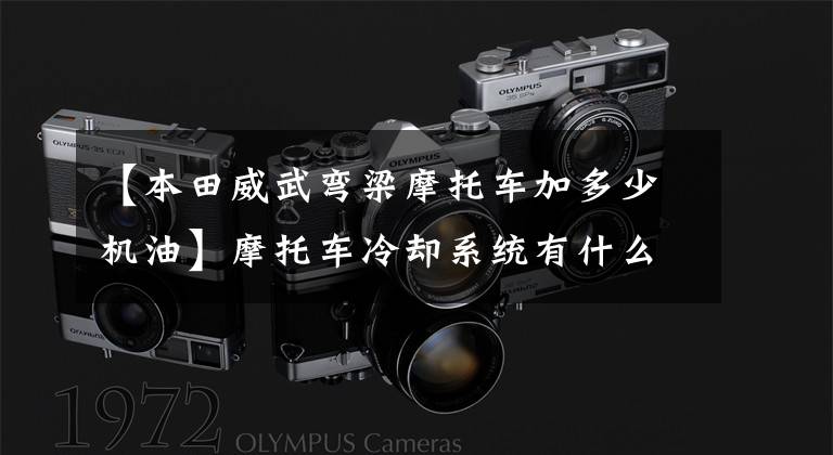 【本田威武弯梁摩托车加多少机油】摩托车冷却系统有什么区别?该如何管理?