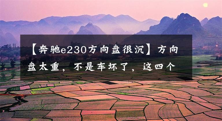 【奔驰e230方向盘很沉】方向盘太重，不是车坏了，这四个原因就是“罪魁祸首”