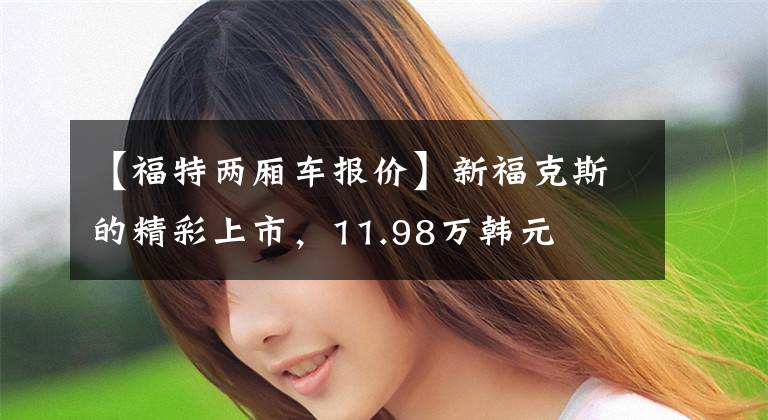 【福特两厢车报价】新福克斯的精彩上市,11.98万韩元