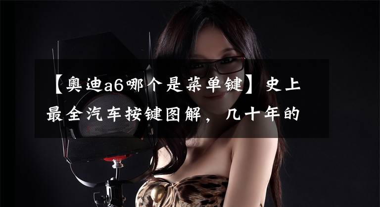 【奥迪a6哪个是菜单键】史上最全汽车按键图解，几十年的老司机未必都知道！
