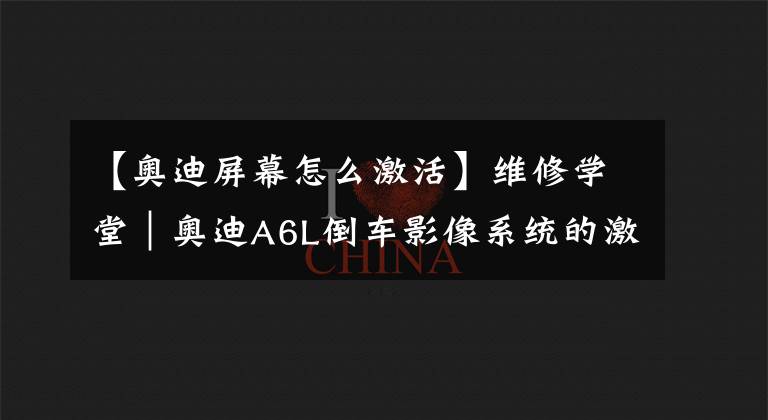 【奥迪屏幕怎么激活】维修学堂｜奥迪A6L倒车影像系统的激活、关闭与设置