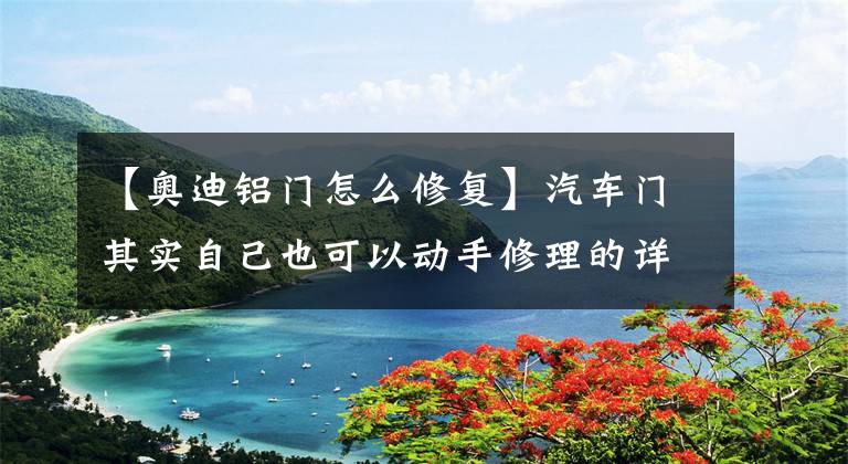 【奥迪铝门怎么修复】汽车门其实自己也可以动手修理的详细的给你们介绍下方法