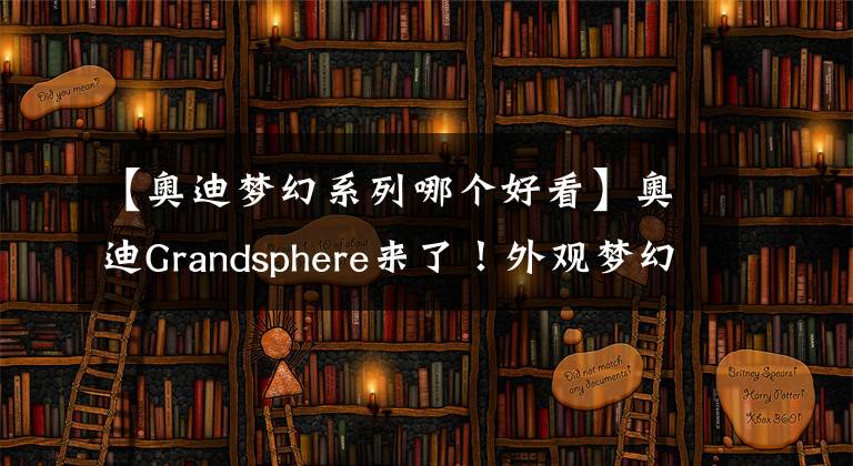 【奥迪梦幻系列哪个好看】奥迪Grandsphere来了！外观梦幻，进入车内找不到方向盘，能火？