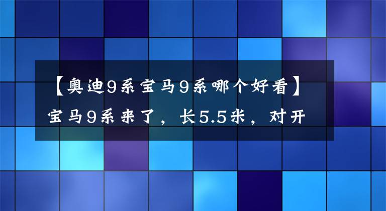 【奥迪9系宝马9系哪个好看】宝马9系来了，长5.5米，对开式门，或售300万，直逼迈巴赫S级！