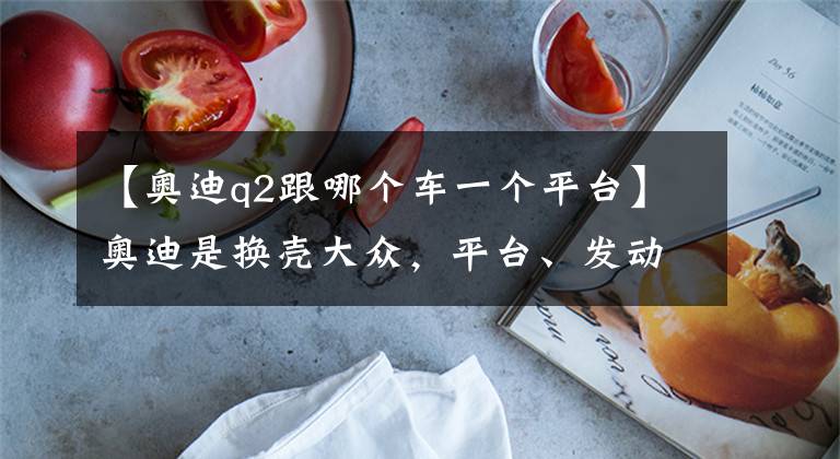 【奥迪q2跟哪个车一个平台】奥迪是换壳大众,平台、发动机、变速箱都一样?真相其实不简单