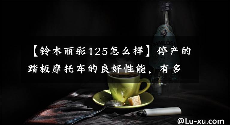【铃木丽彩125怎么样】停产的踏板摩托车的良好性能，有多少人记得？