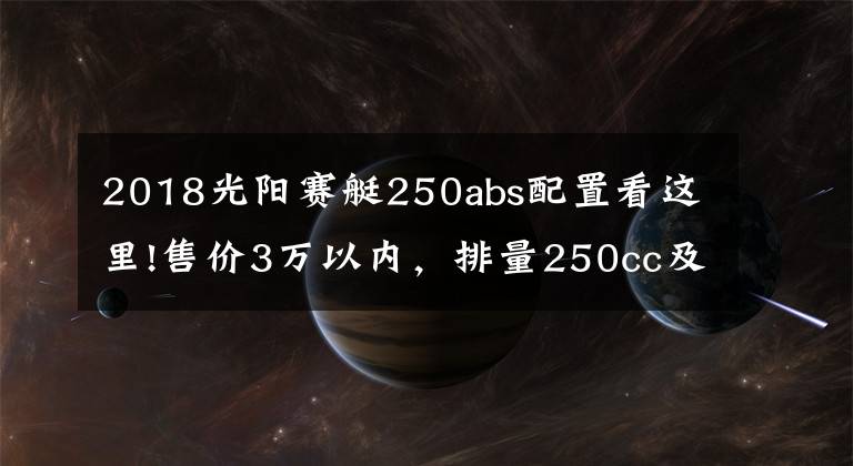 2018光阳赛艇250abs配置看这里!售价3万以内，排量250cc及以上，有ABS质量靠谱的踏板车有哪些？